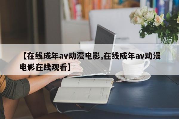【在线成年av动漫电影,在线成年av动漫电影在线观看】