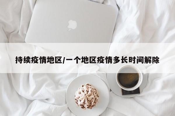 持续疫情地区/一个地区疫情多长时间解除