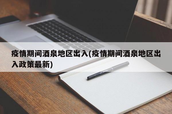 疫情期间酒泉地区出入(疫情期间酒泉地区出入政策最新)