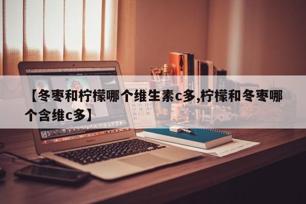 【冬枣和柠檬哪个维生素c多,柠檬和冬枣哪个含维c多】
