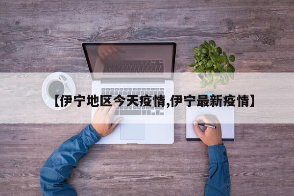 【伊宁地区今天疫情,伊宁最新疫情】