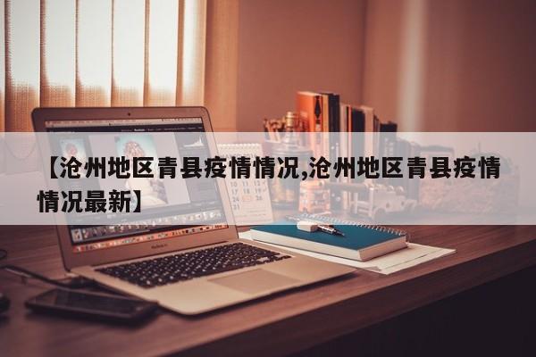【沧州地区青县疫情情况,沧州地区青县疫情情况最新】