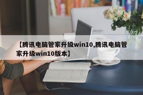 【腾讯电脑管家升级win10,腾讯电脑管家升级win10版本】