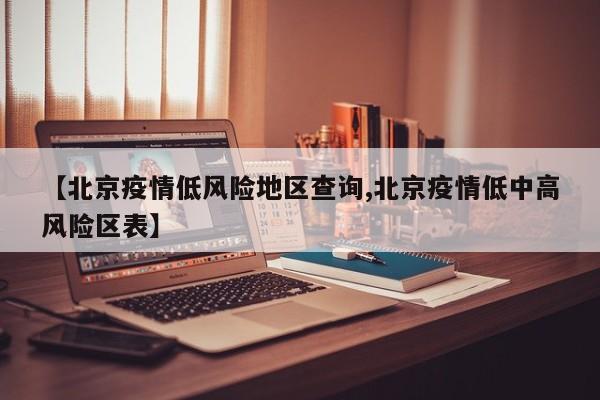【北京疫情低风险地区查询,北京疫情低中高风险区表】