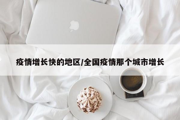 疫情增长快的地区/全国疫情那个城市增长