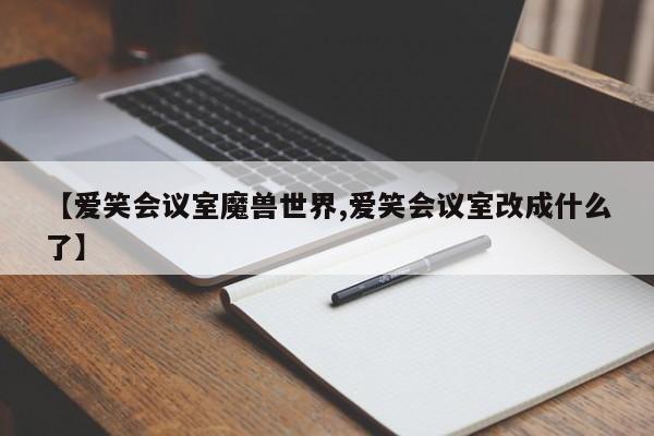【爱笑会议室魔兽世界,爱笑会议室改成什么了】