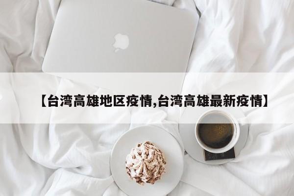 【台湾高雄地区疫情,台湾高雄最新疫情】