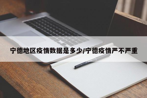 宁德地区疫情数据是多少/宁德疫情严不严重