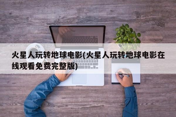 火星人玩转地球电影(火星人玩转地球电影在线观看免费完整版)