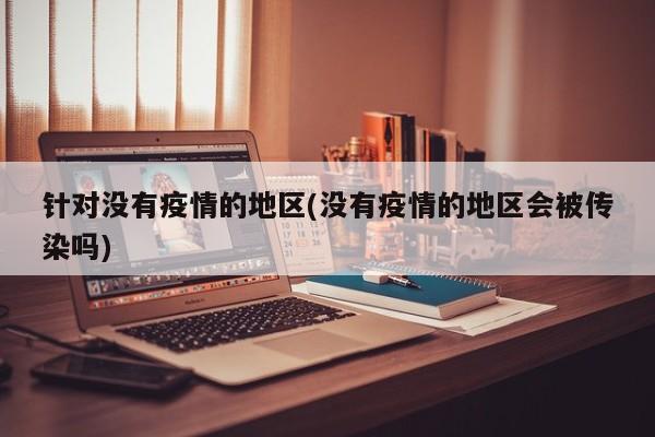 针对没有疫情的地区(没有疫情的地区会被传染吗)