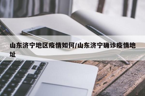 山东济宁地区疫情如何/山东济宁确诊疫情地址