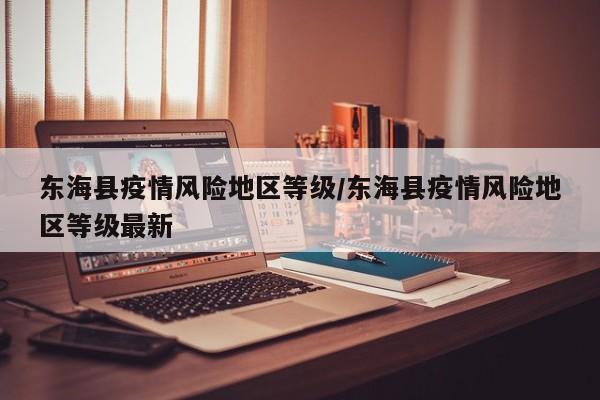 东海县疫情风险地区等级/东海县疫情风险地区等级最新