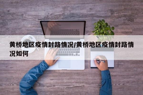 黄桥地区疫情封路情况/黄桥地区疫情封路情况如何
