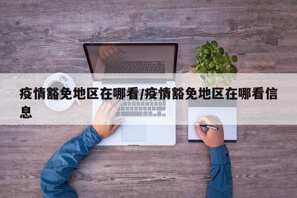 疫情豁免地区在哪看/疫情豁免地区在哪看信息