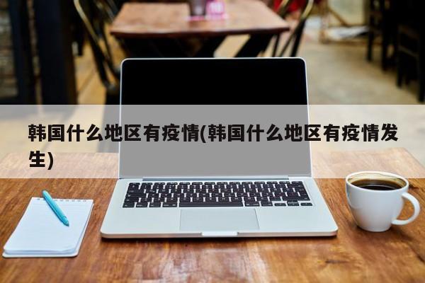 韩国什么地区有疫情(韩国什么地区有疫情发生)