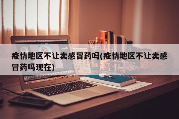疫情地区不让卖感冒药吗(疫情地区不让卖感冒药吗现在)