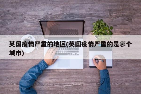 英国疫情严重的地区(英国疫情严重的是哪个城市)