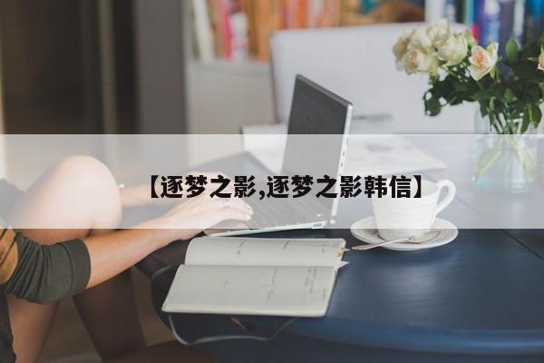 【逐梦之影,逐梦之影韩信】