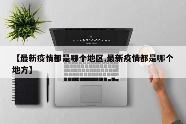 【最新疫情都是哪个地区,最新疫情都是哪个地方】