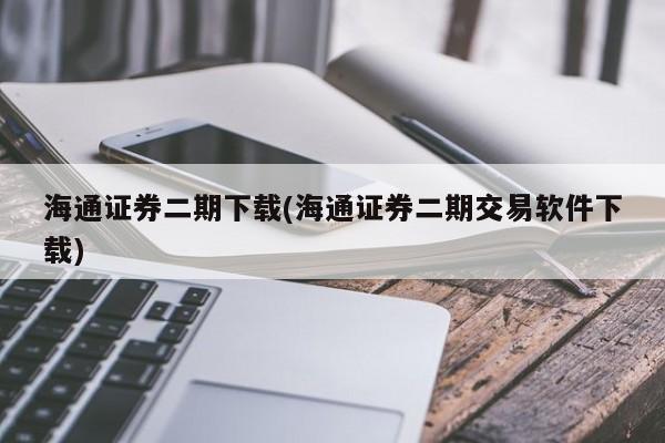 海通证券二期下载(海通证券二期交易软件下载)