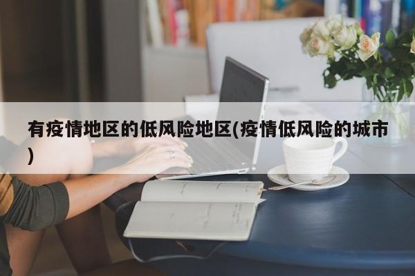 有疫情地区的低风险地区(疫情低风险的城市)