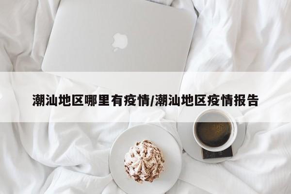 潮汕地区哪里有疫情/潮汕地区疫情报告
