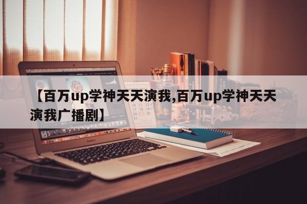 【百万up学神天天演我,百万up学神天天演我广播剧】