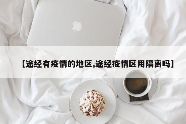 【途经有疫情的地区,途经疫情区用隔离吗】
